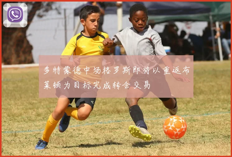 多特蒙德中场格罗斯即将以重返布莱顿为目标完成转会交易