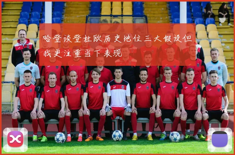 哈登谈登杜欧历史地位三大假设但我更注重当下表现