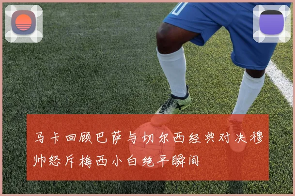 马卡回顾巴萨与切尔西经典对决穆帅怒斥梅西小白绝平瞬间