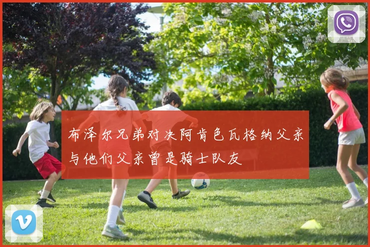 布泽尔兄弟对决阿肯色瓦格纳父亲与他们父亲曾是骑士队友