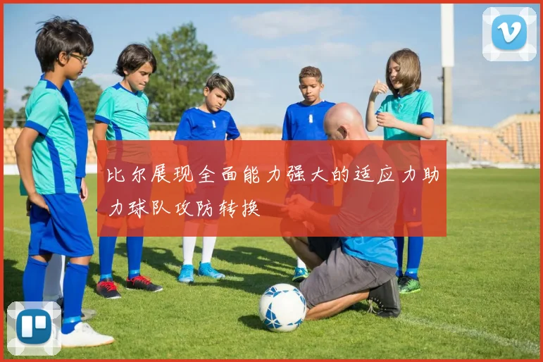 比尔展现全面能力强大的适应力助力球队攻防转换