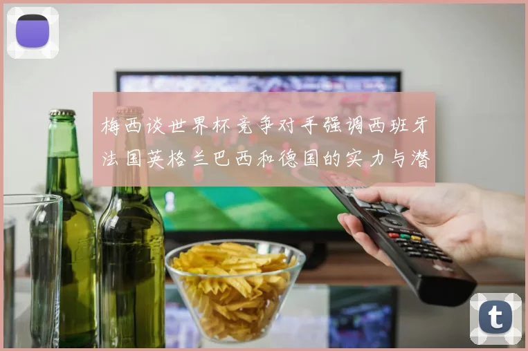 梅西谈世界杯竞争对手强调西班牙法国英格兰巴西和德国的实力与潜力