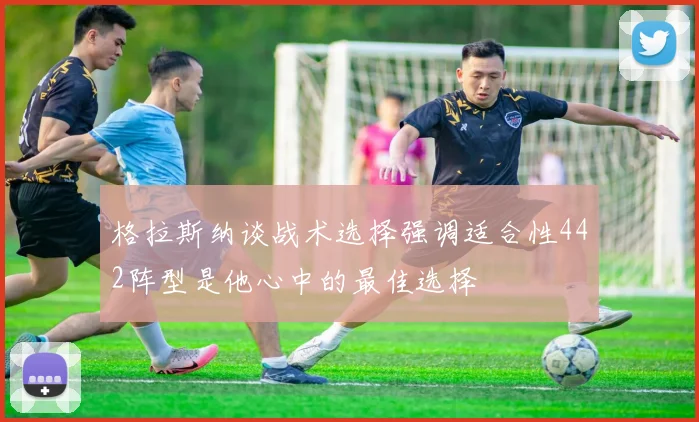 格拉斯纳谈战术选择强调适合性442阵型是他心中的最佳选择