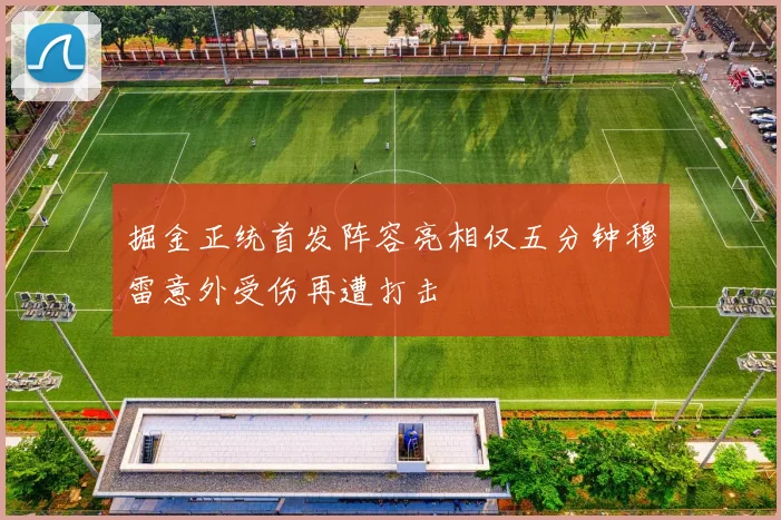 掘金正统首发阵容亮相仅五分钟穆雷意外受伤再遭打击