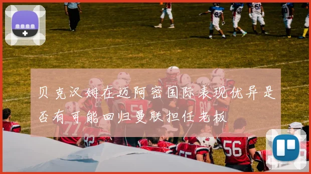 贝克汉姆在迈阿密国际表现优异是否有可能回归曼联担任老板