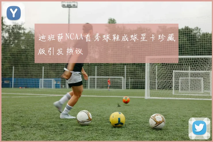 迪班萨NCAA首秀球鞋成球星卡珍藏版引发热议