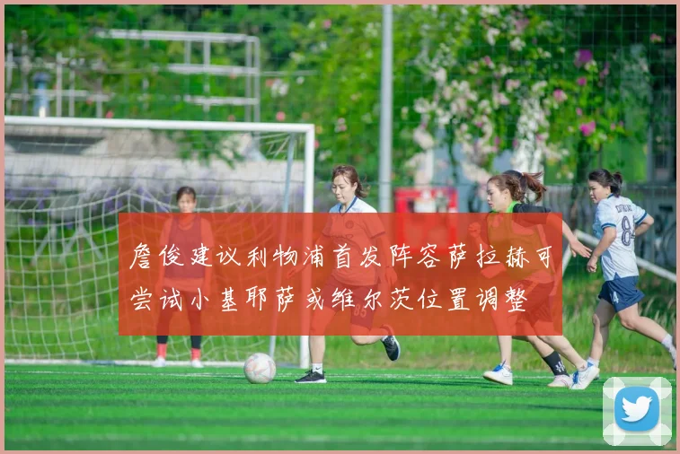 詹俊建议利物浦首发阵容萨拉赫可尝试小基耶萨或维尔茨位置调整