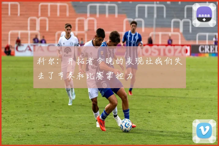 科尔：开拓者今晚的表现让我们失去了节奏和比赛掌控力