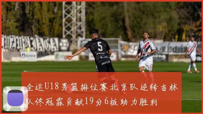 全运U18男篮排位赛北京队逆转吉林队佟冠霖贡献19分6板助力胜利