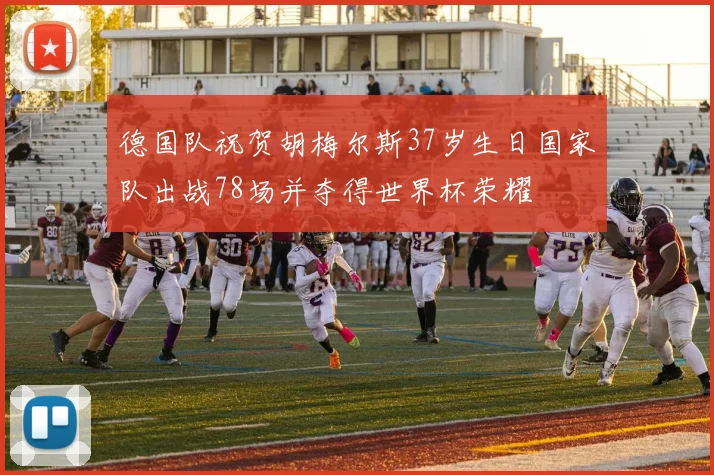 德国队祝贺胡梅尔斯37岁生日国家队出战78场并夺得世界杯荣耀