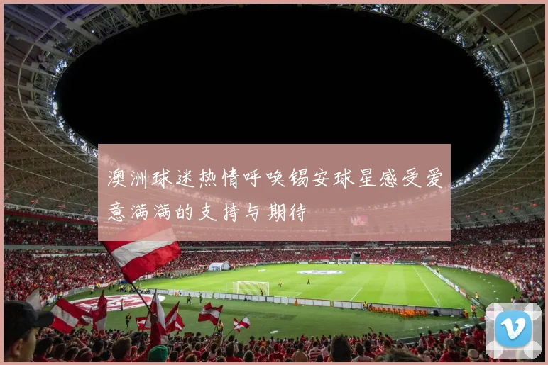 澳洲球迷热情呼唤锡安球星感受爱意满满的支持与期待