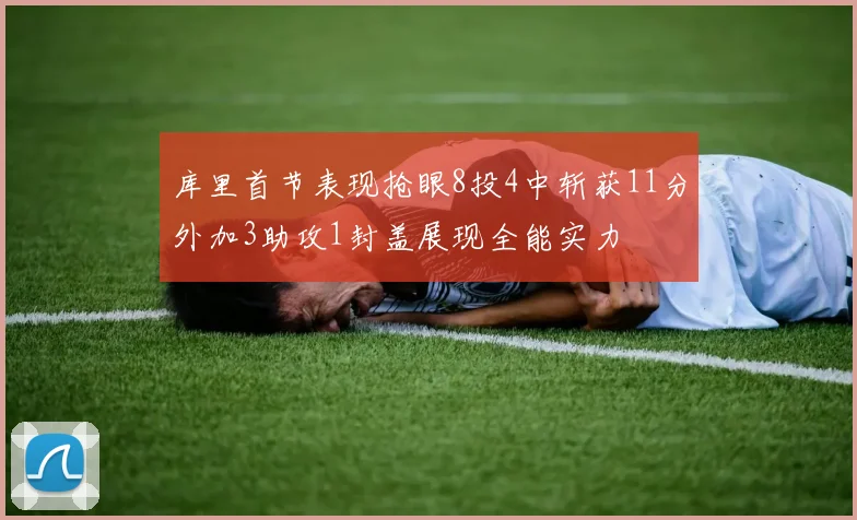 库里首节表现抢眼8投4中斩获11分外加3助攻1封盖展现全能实力