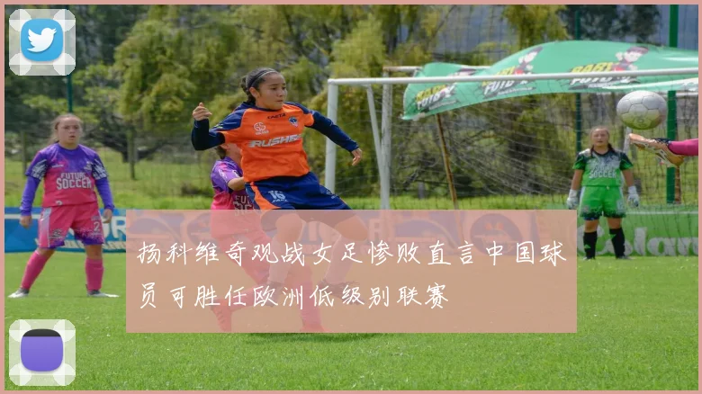 扬科维奇观战女足惨败直言中国球员可胜任欧洲低级别联赛