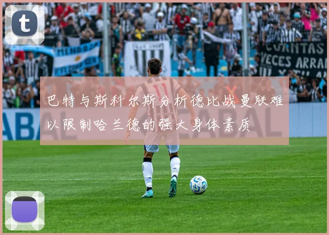 巴特与斯科尔斯分析德比战曼联难以限制哈兰德的强大身体素质