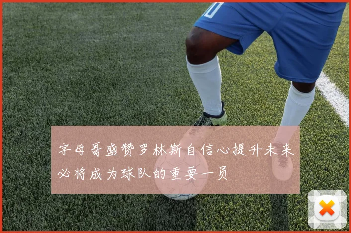 字母哥盛赞罗林斯自信心提升未来必将成为球队的重要一员