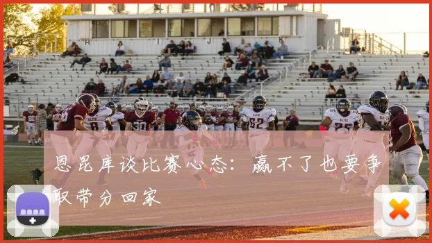 恩昆库谈比赛心态：赢不了也要争取带分回家