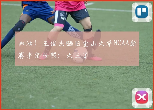 加油！王俊杰晒旧金山大学NCAA新赛季定妆照：大三了