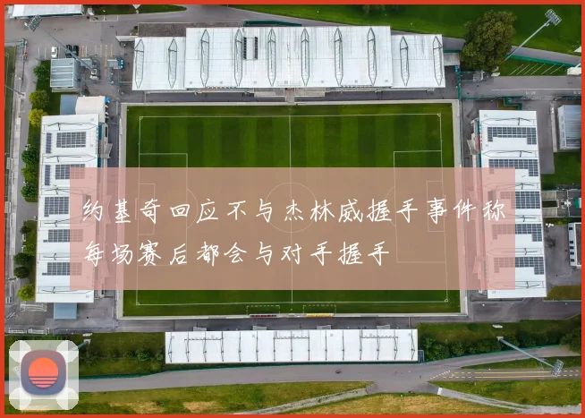 约基奇回应不与杰林威握手事件称每场赛后都会与对手握手