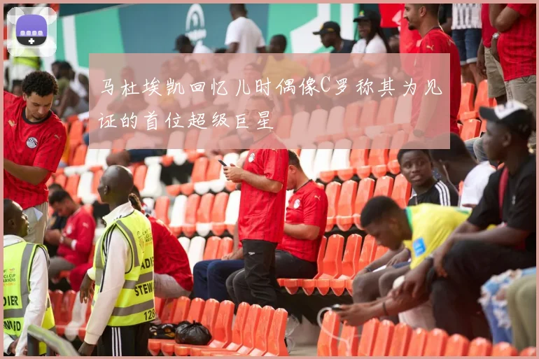 马杜埃凯回忆儿时偶像C罗称其为见证的首位超级巨星