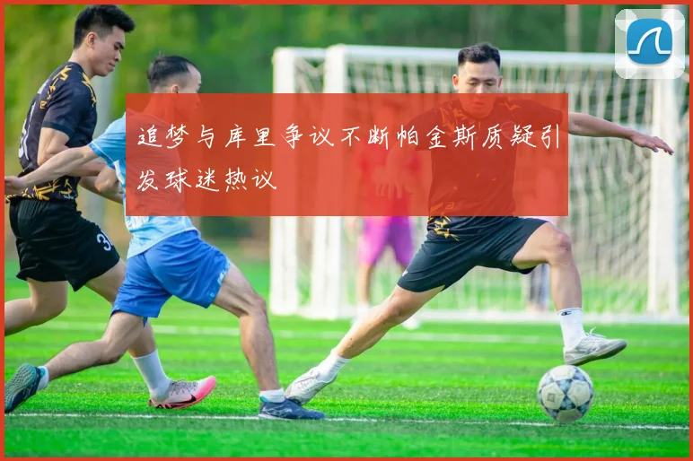 追梦与库里争议不断帕金斯质疑引发球迷热议