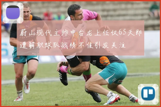 蔚山现代主帅申台龙上任仅65天即遭解职球队战绩不佳引发关注