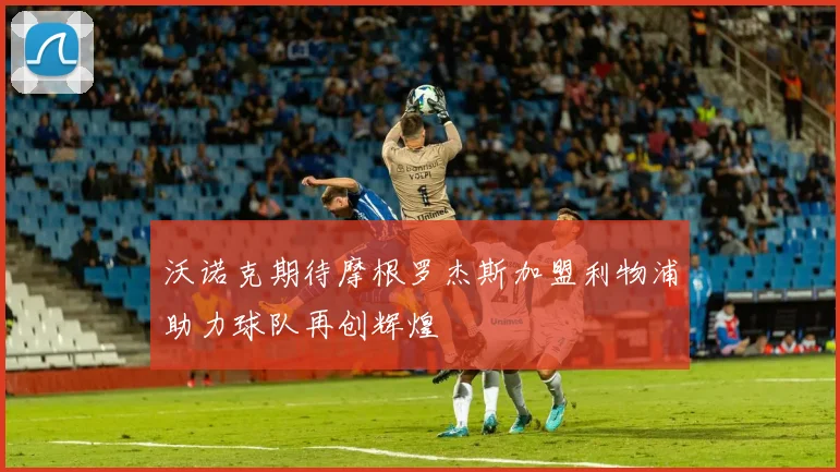 沃诺克期待摩根罗杰斯加盟利物浦助力球队再创辉煌