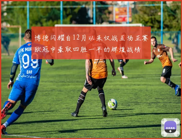 博德闪耀自12月以来仅战五场正赛欧冠中豪取四胜一平的辉煌战绩