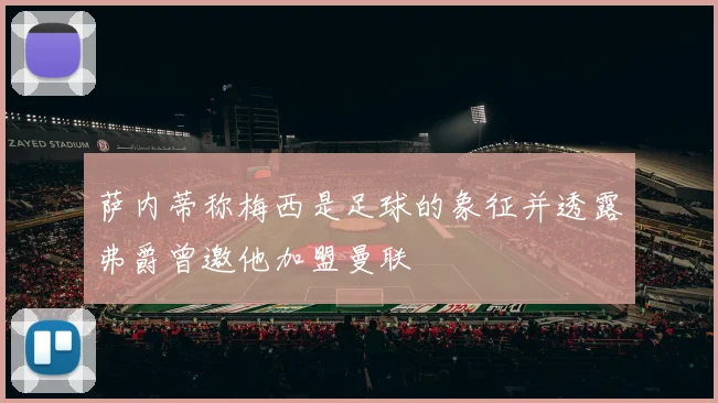 萨内蒂称梅西是足球的象征并透露弗爵曾邀他加盟曼联