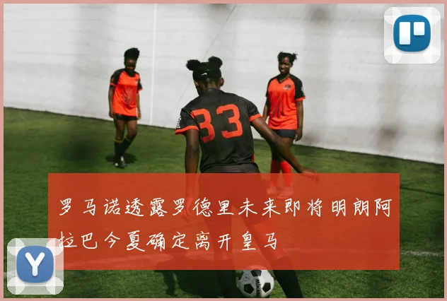 罗马诺透露罗德里未来即将明朗阿拉巴今夏确定离开皇马