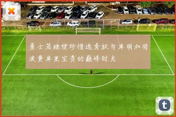 勇士若继续珍惜选秀权与库明加将浪费库里宝贵的巅峰时光