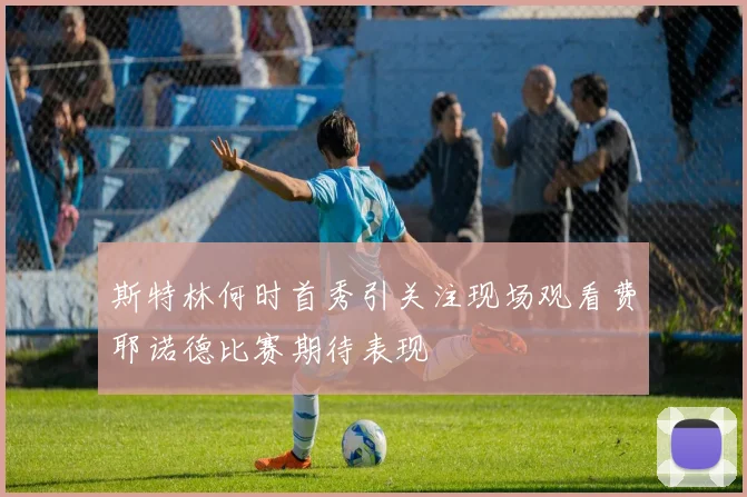 斯特林何时首秀引关注现场观看费耶诺德比赛期待表现