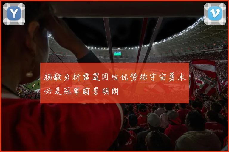 杨毅分析雷霆团结优势称宇宙勇未必是冠军前景明朗