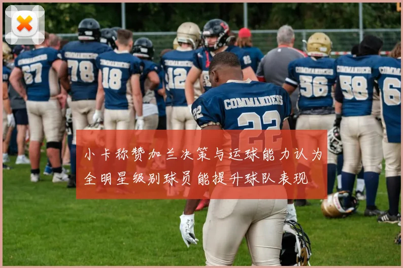 小卡称赞加兰决策与运球能力认为全明星级别球员能提升球队表现