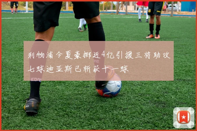 利物浦今夏豪掷近4亿引援三将助攻七球迪亚斯已斩获十一球