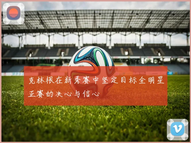 克林根在新秀赛中坚定目标全明星正赛的决心与信心