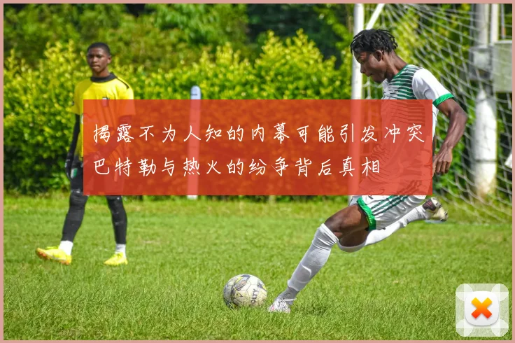 揭露不为人知的内幕可能引发冲突巴特勒与热火的纷争背后真相