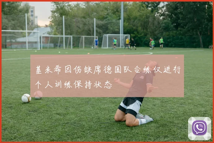 基米希因伤缺席德国队合练仅进行个人训练保持状态