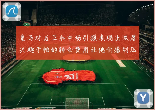 皇马对后卫和中场引援表现出浓厚兴趣于帕的转会费用让他们感到压力