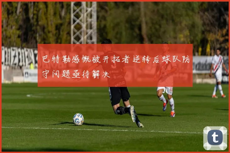 巴特勒感慨被开拓者逆转后球队防守问题亟待解决