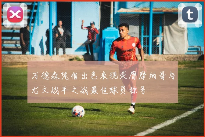 万德森凭借出色表现荣膺摩纳哥与尤文战平之战最佳球员称号