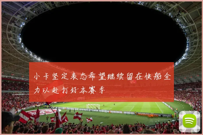 小卡坚定表态希望继续留在快船全力以赴打好本赛季