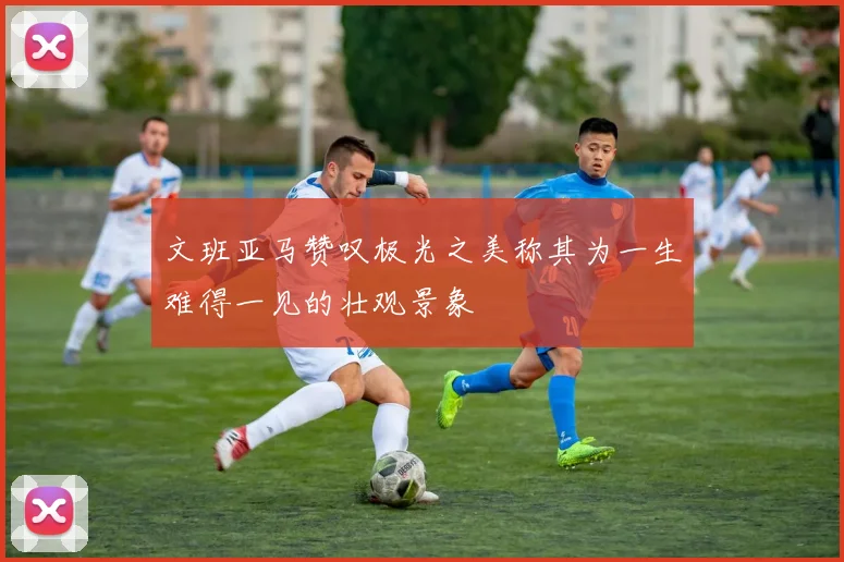 文班亚马赞叹极光之美称其为一生难得一见的壮观景象