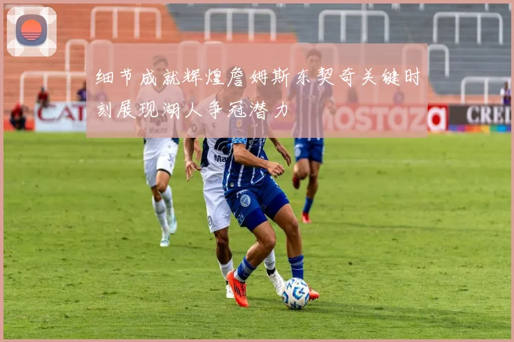 细节成就辉煌詹姆斯东契奇关键时刻展现湖人争冠潜力