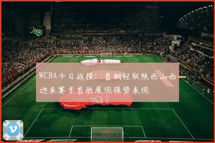 WCBA今日战报：首钢轻取陕西山西迎来赛季首胜展现强势表现