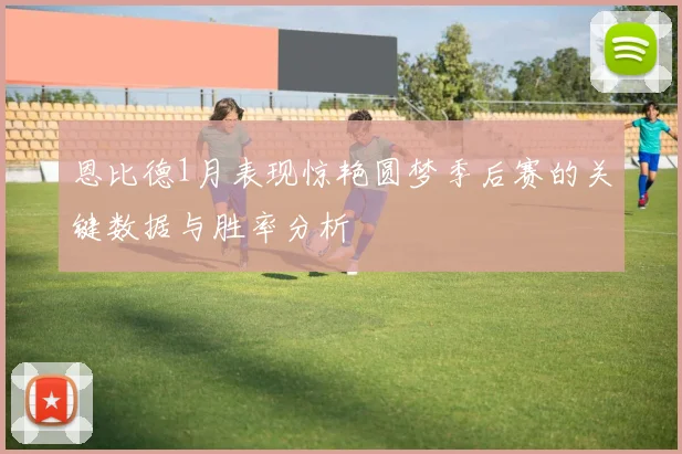 恩比德1月表现惊艳圆梦季后赛的关键数据与胜率分析