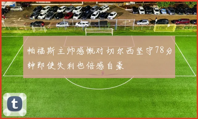 帕福斯主帅感慨对切尔西坚守78分钟即使失利也倍感自豪