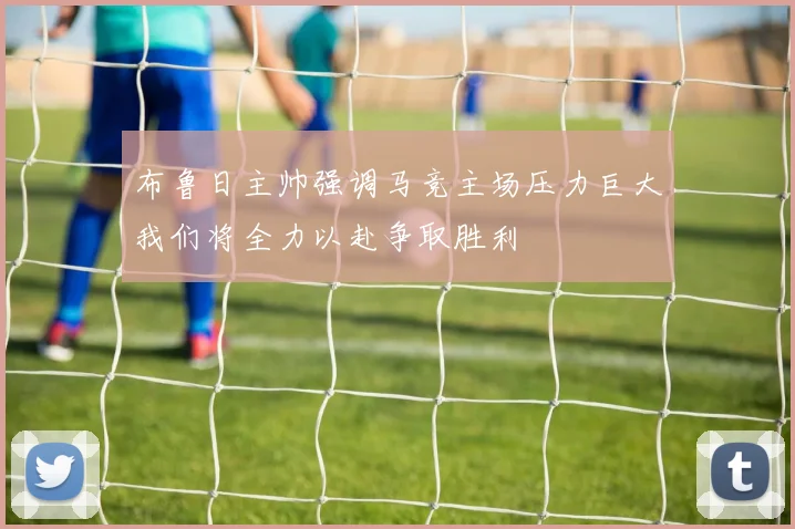 布鲁日主帅强调马竞主场压力巨大我们将全力以赴争取胜利