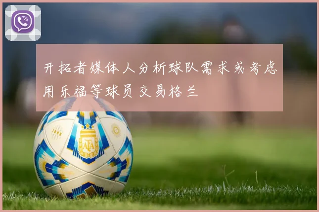 开拓者媒体人分析球队需求或考虑用乐福等球员交易格兰