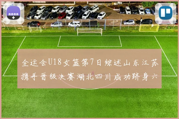 全运会U18女篮第7日综述山东江苏携手晋级决赛湖北四川成功跻身六强
