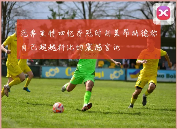 范弗里特回忆夺冠时刻莱昂纳德称自己超越科比的震撼言论